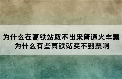 为什么在高铁站取不出来普通火车票 为什么有些高铁站买不到票啊